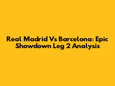 Real Madrid Vs Barcelona: Epic Showdown Leg 2 Analysis
