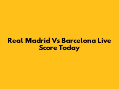 Real Madrid Vs Barcelona Live Score Today