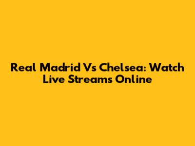 Real Madrid Vs Chelsea: Watch Live Streams Online