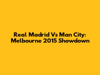 Real Madrid Vs Man City: Melbourne 2015 Showdown