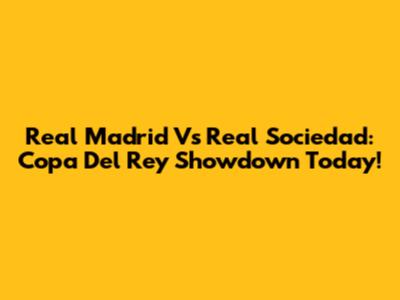 Real Madrid Vs Real Sociedad: Copa Del Rey Showdown Today!
