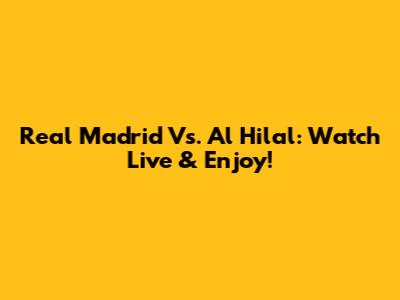 Real Madrid Vs. Al Hilal: Watch Live & Enjoy!