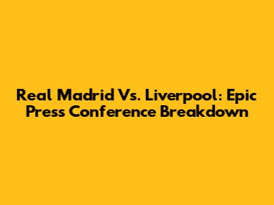 Real Madrid Vs. Liverpool: Epic Press Conference Breakdown