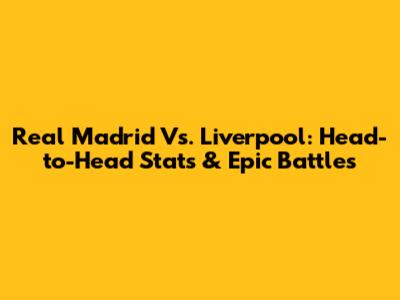 Real Madrid Vs. Liverpool: Head-to-Head Stats & Epic Battles