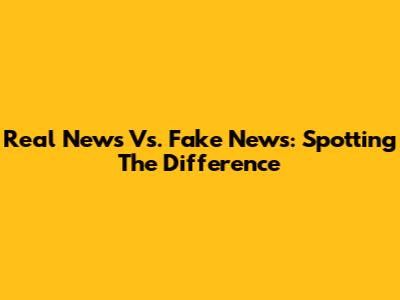 Real News Vs. Fake News: Spotting The Difference