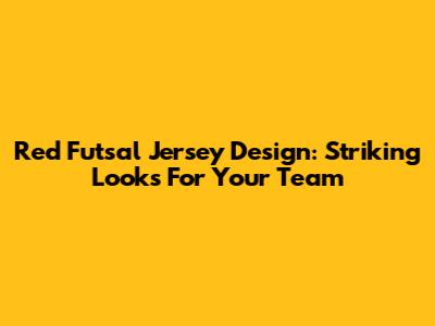 Red Futsal Jersey Design: Striking Looks For Your Team
