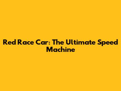 Red Race Car: The Ultimate Speed Machine