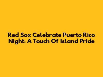 Red Sox Celebrate Puerto Rico Night: A Touch Of Island Pride