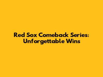 Red Sox Comeback Series: Unforgettable Wins