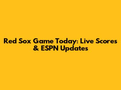 Red Sox Game Today: Live Scores & ESPN Updates
