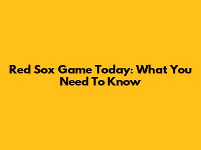 Red Sox Game Today: What You Need To Know