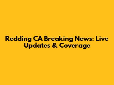 Redding CA Breaking News: Live Updates & Coverage