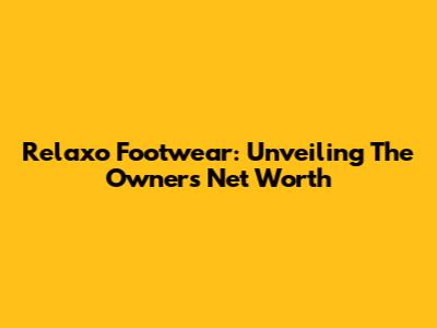Relaxo Footwear: Unveiling The Owner's Net Worth