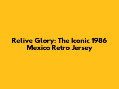 Relive Glory: The Iconic 1986 Mexico Retro Jersey