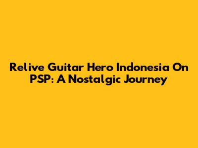 Relive Guitar Hero Indonesia On PSP: A Nostalgic Journey