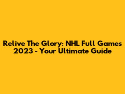 Relive The Glory: NHL Full Games 2023 - Your Ultimate Guide