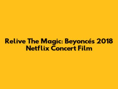 Relive The Magic: Beyoncé's 2018 Netflix Concert Film