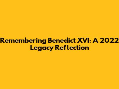 Remembering Benedict XVI: A 2022 Legacy Reflection