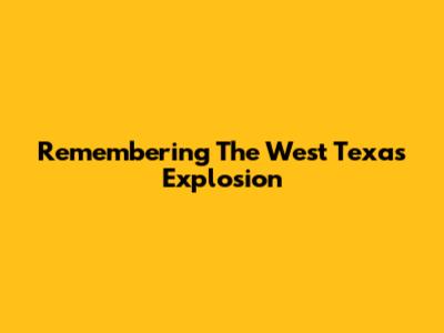 Remembering The West Texas Explosion