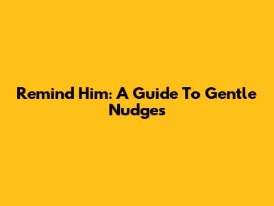 Remind Him: A Guide To Gentle Nudges