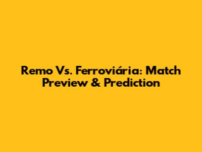 Remo Vs. Ferroviária: Match Preview & Prediction