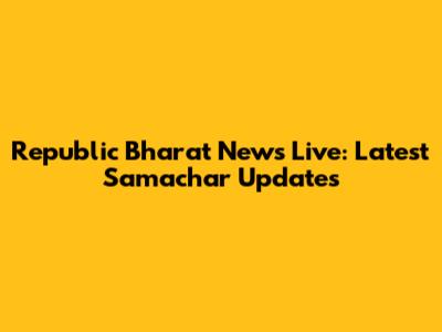 Republic Bharat News Live: Latest Samachar Updates