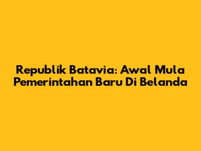 Republik Batavia: Awal Mula Pemerintahan Baru Di Belanda