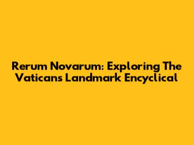 Rerum Novarum: Exploring The Vatican's Landmark Encyclical