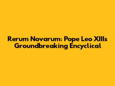 Rerum Novarum: Pope Leo XIII's Groundbreaking Encyclical