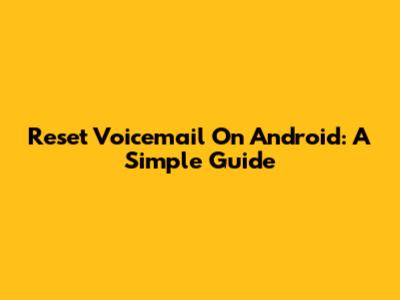 Reset Voicemail On Android: A Simple Guide