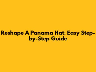 Reshape A Panama Hat: Easy Step-by-Step Guide