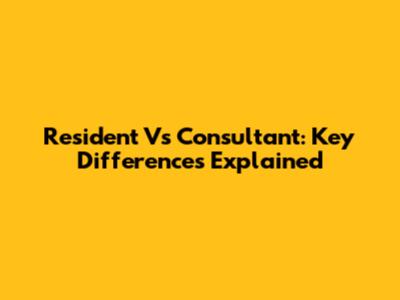 Resident Vs Consultant: Key Differences Explained