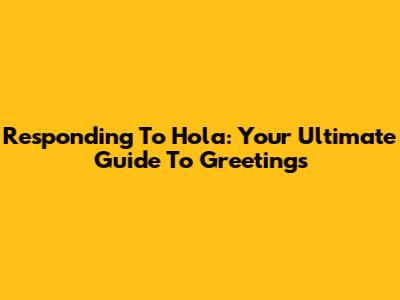 Responding To 'Hola': Your Ultimate Guide To Greetings