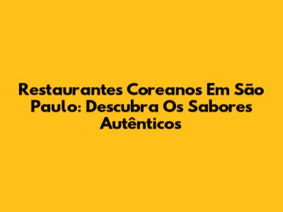 Restaurantes Coreanos Em São Paulo: Descubra Os Sabores Autênticos