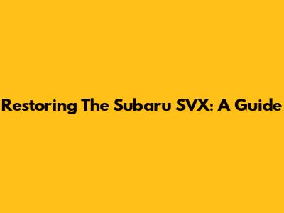 Restoring The Subaru SVX: A Guide