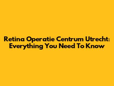 Retina Operatie Centrum Utrecht: Everything You Need To Know