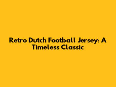 Retro Dutch Football Jersey: A Timeless Classic