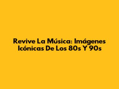 Revive La Música: Imágenes Icónicas De Los 80s Y 90s