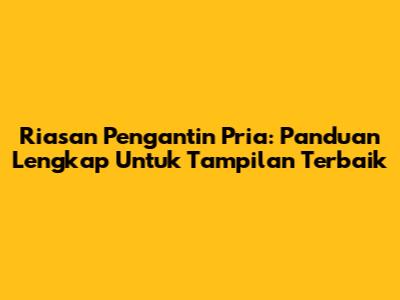 Riasan Pengantin Pria: Panduan Lengkap Untuk Tampilan Terbaik