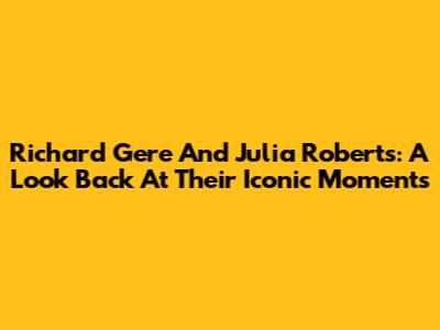 Richard Gere And Julia Roberts: A Look Back At Their Iconic Moments