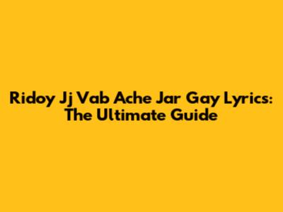 Ridoy Jj Vab Ache Jar Gay Lyrics: The Ultimate Guide