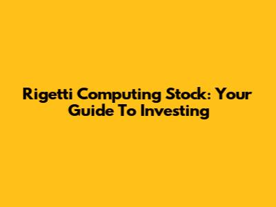 Rigetti Computing Stock: Your Guide To Investing