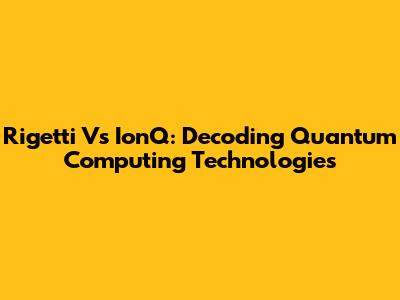Rigetti Vs IonQ: Decoding Quantum Computing Technologies