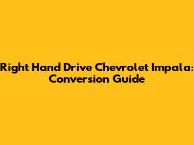 Right Hand Drive Chevrolet Impala: Conversion Guide