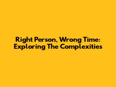 Right Person, Wrong Time: Exploring The Complexities
