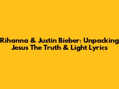 Rihanna & Justin Bieber: Unpacking "Jesus The Truth & Light" Lyrics
