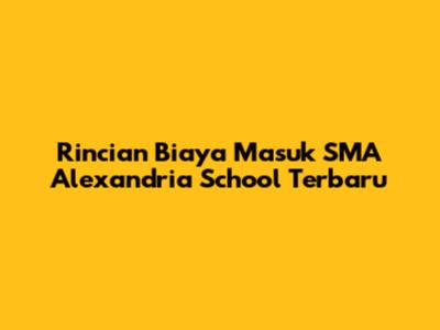 Rincian Biaya Masuk SMA Alexandria School Terbaru