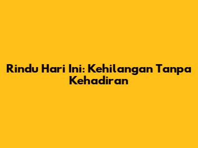 Rindu Hari Ini: Kehilangan Tanpa Kehadiran