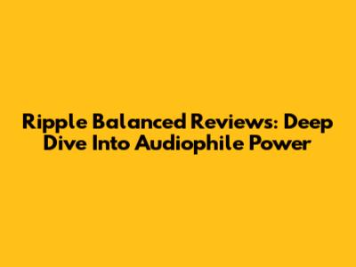 Ripple Balanced Reviews: Deep Dive Into Audiophile Power