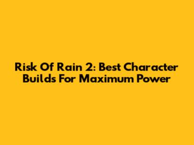 Risk Of Rain 2: Best Character Builds For Maximum Power